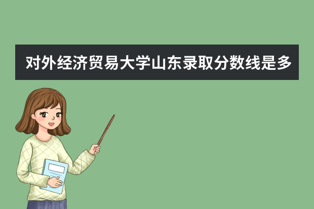 对外经济贸易大学山东录取分数线是多少 对外经济贸易大学山东招生人数多少